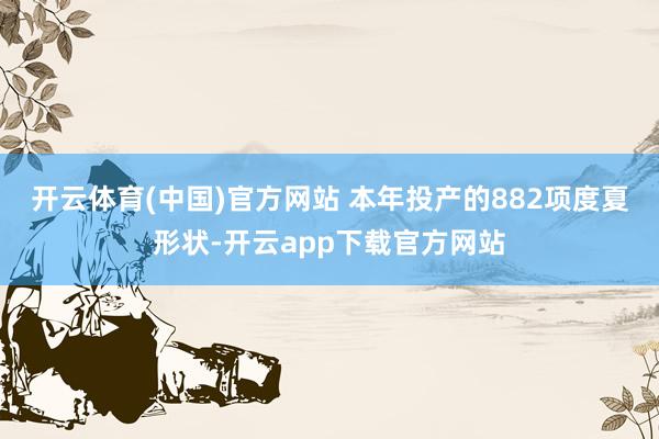 开云体育(中国)官方网站 　　本年投产的882项度夏形状-开云app下载官方网站