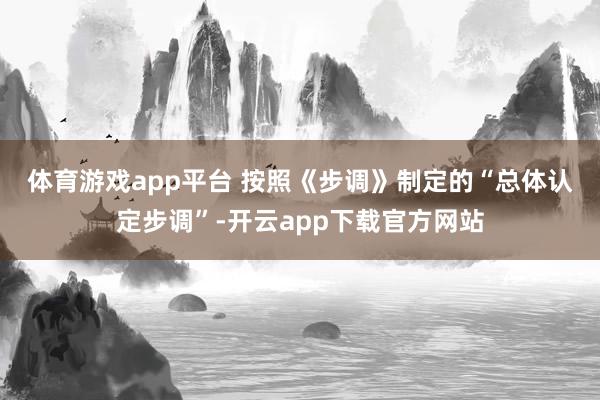 体育游戏app平台 　　按照《步调》制定的“总体认定步调”-开云app下载官方网站