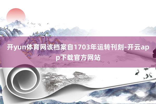 开yun体育网该档案自1703年运转刊刻-开云app下载官方网站