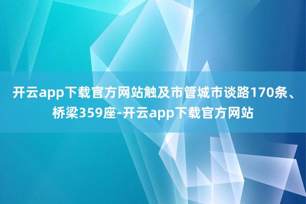 开云app下载官方网站触及市管城市谈路170条、桥梁359座-开云app下载官方网站