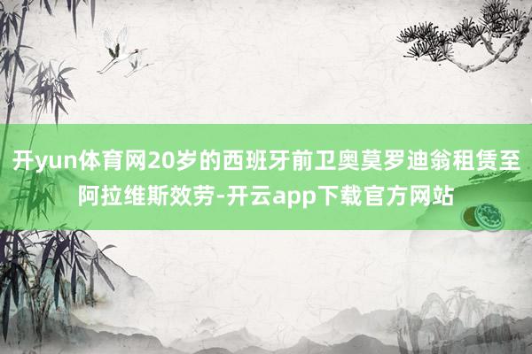 开yun体育网20岁的西班牙前卫奥莫罗迪翁租赁至阿拉维斯效劳-开云app下载官方网站