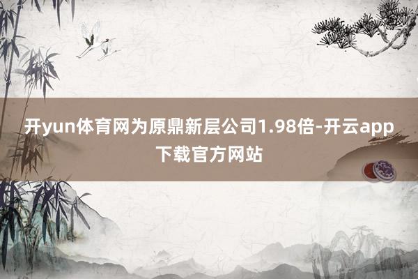 开yun体育网为原鼎新层公司1.98倍-开云app下载官方网站