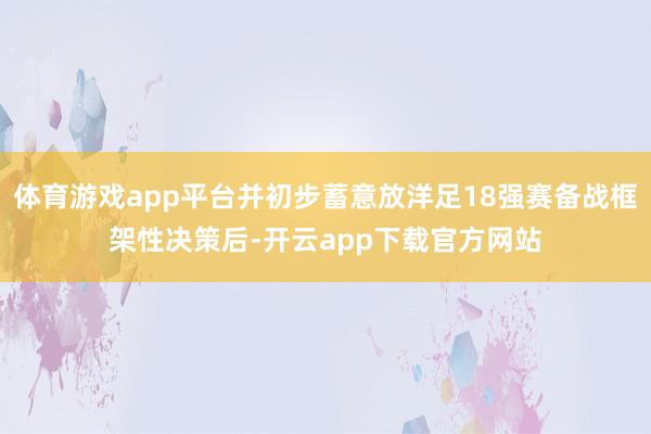 体育游戏app平台并初步蓄意放洋足18强赛备战框架性决策后-开云app下载官方网站