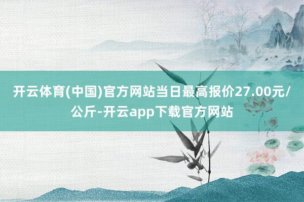 开云体育(中国)官方网站当日最高报价27.00元/公斤-开云app下载官方网站