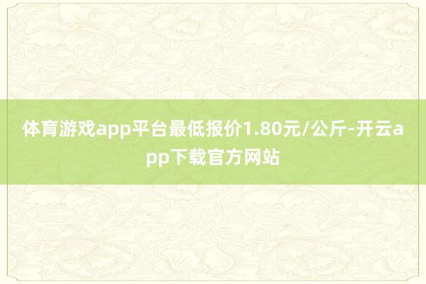 体育游戏app平台最低报价1.80元/公斤-开云app下载官方网站