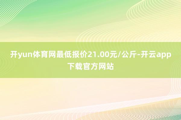 开yun体育网最低报价21.00元/公斤-开云app下载官方网站