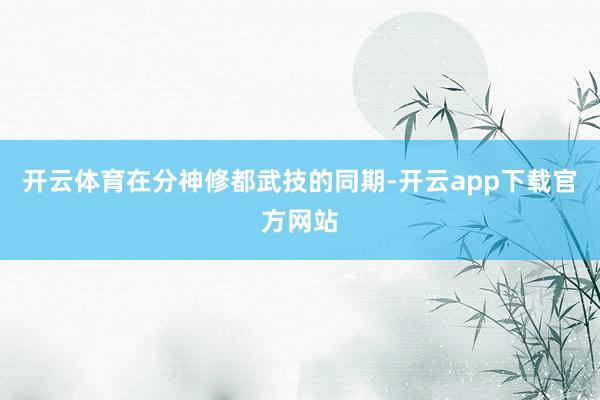 开云体育在分神修都武技的同期-开云app下载官方网站