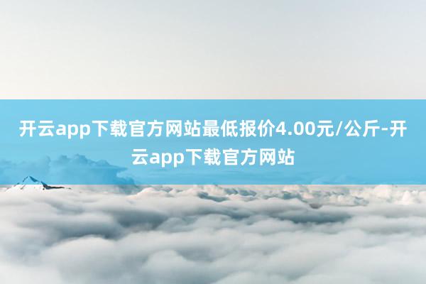 开云app下载官方网站最低报价4.00元/公斤-开云app下载官方网站