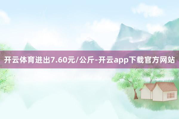 开云体育进出7.60元/公斤-开云app下载官方网站