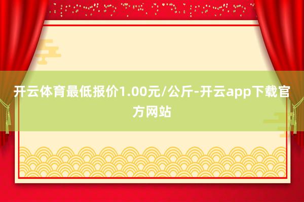 开云体育最低报价1.00元/公斤-开云app下载官方网站