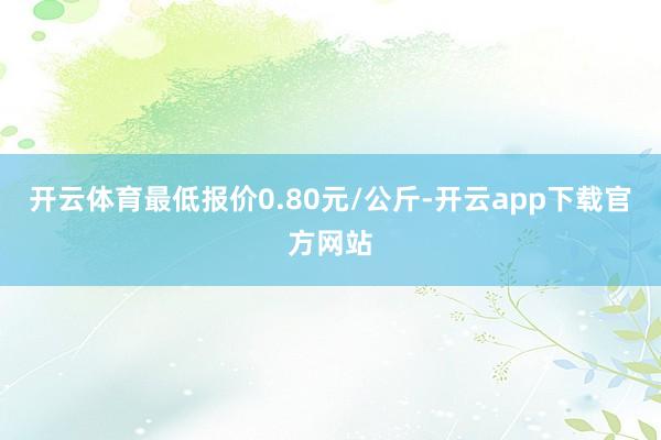 开云体育最低报价0.80元/公斤-开云app下载官方网站