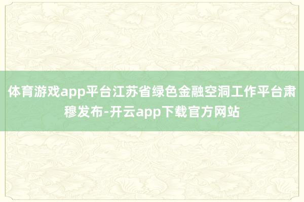 体育游戏app平台江苏省绿色金融空洞工作平台肃穆发布-开云app下载官方网站