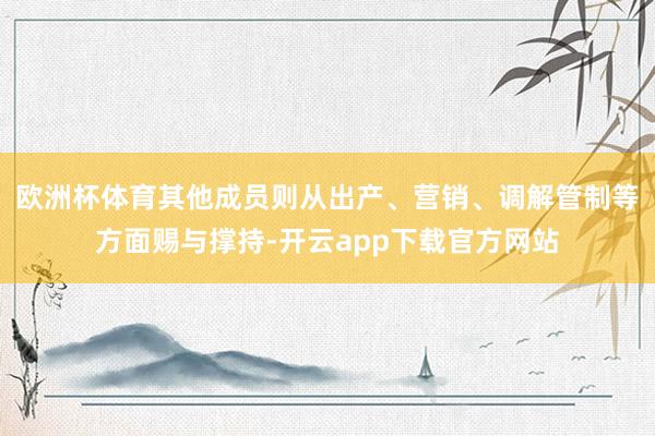 欧洲杯体育其他成员则从出产、营销、调解管制等方面赐与撑持-开云app下载官方网站