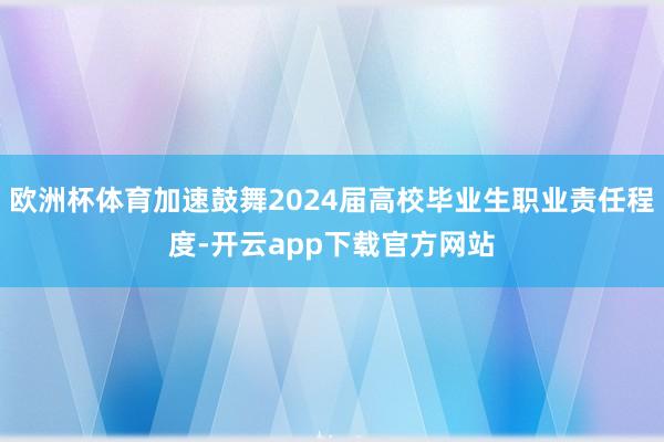 欧洲杯体育加速鼓舞2024届高校毕业生职业责任程度-开云app下载官方网站