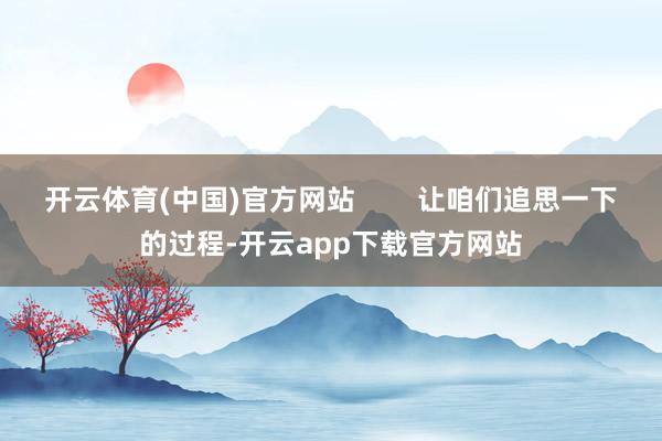 开云体育(中国)官方网站        让咱们追思一下的过程-开云app下载官方网站