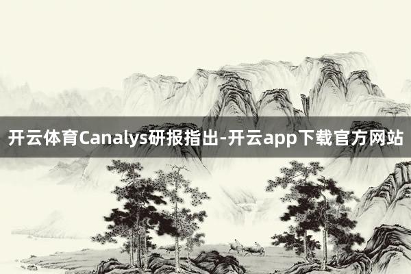 开云体育Canalys研报指出-开云app下载官方网站