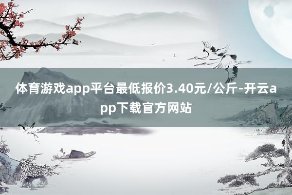 体育游戏app平台最低报价3.40元/公斤-开云app下载官方网站