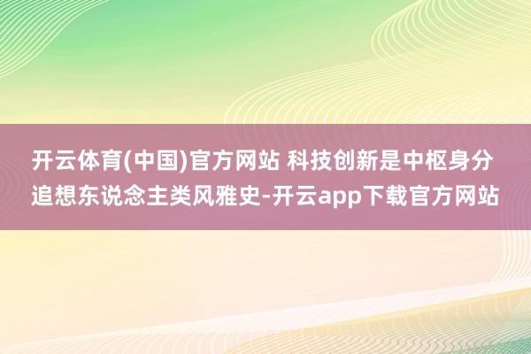 开云体育(中国)官方网站 　　科技创新是中枢身分 　　追想东说念主类风雅史-开云app下载官方网站