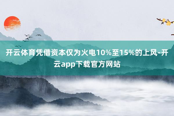 开云体育凭借资本仅为火电10%至15%的上风-开云app下载官方网站