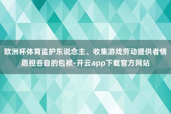 欧洲杯体育监护东说念主、收集游戏劳动提供者情愿担各自的包袱-开云app下载官方网站