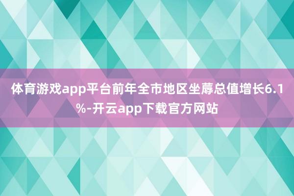 体育游戏app平台前年全市地区坐蓐总值增长6.1%-开云app下载官方网站