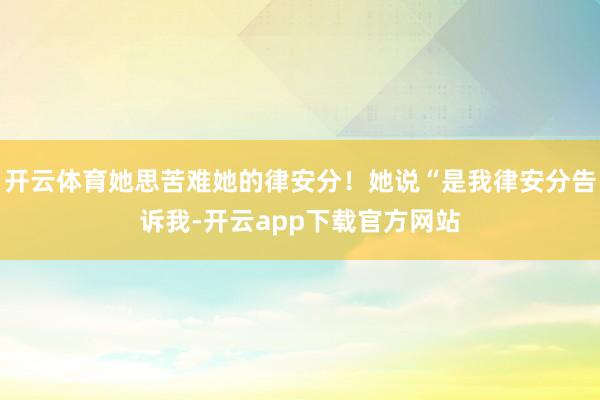 开云体育她思苦难她的律安分！她说“是我律安分告诉我-开云app下载官方网站