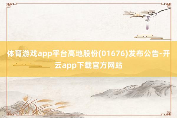 体育游戏app平台高地股份(01676)发布公告-开云app下载官方网站