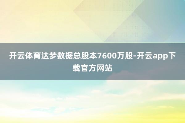 开云体育达梦数据总股本7600万股-开云app下载官方网站