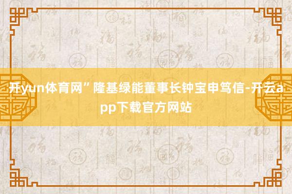 开yun体育网”隆基绿能董事长钟宝申笃信-开云app下载官方网站