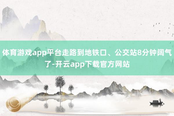 体育游戏app平台走路到地铁口、公交站8分钟阔气了-开云app下载官方网站