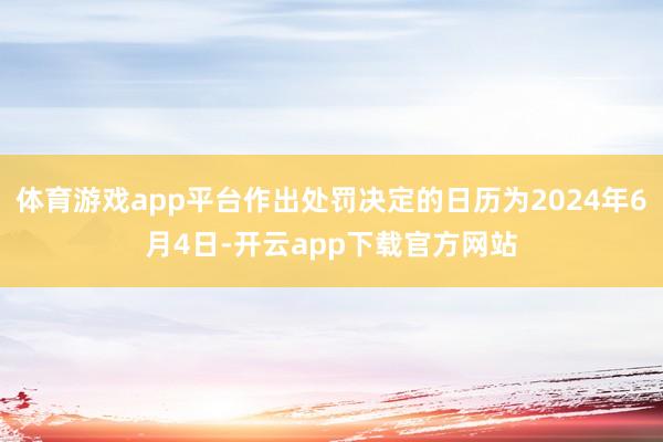 体育游戏app平台作出处罚决定的日历为2024年6月4日-开云app下载官方网站