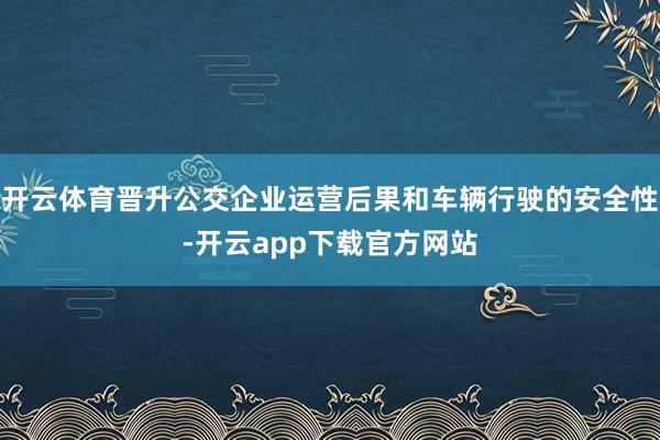 开云体育晋升公交企业运营后果和车辆行驶的安全性-开云app下载官方网站