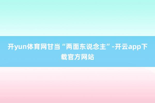 开yun体育网甘当“两面东说念主”-开云app下载官方网站