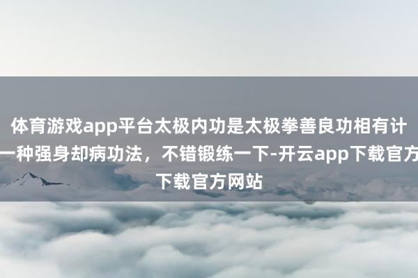 体育游戏app平台太极内功是太极拳善良功相有计划的一种强身却病功法，不错锻练一下-开云app下载官方网站