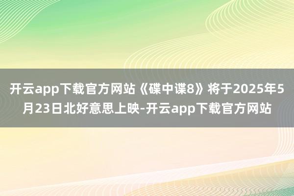 开云app下载官方网站《碟中谍8》将于2025年5月23日北好意思上映-开云app下载官方网站