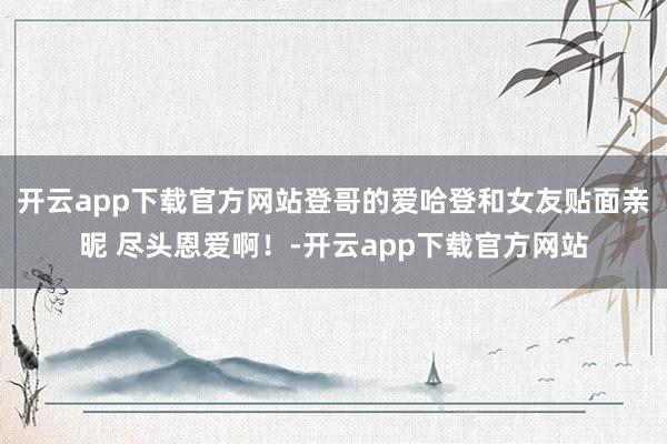 开云app下载官方网站登哥的爱哈登和女友贴面亲昵 尽头恩爱啊！-开云app下载官方网站