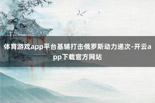 体育游戏app平台基辅打击俄罗斯动力递次-开云app下载官方网站