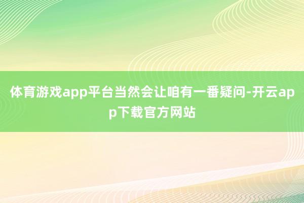 体育游戏app平台当然会让咱有一番疑问-开云app下载官方网站