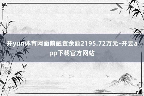 开yun体育网面前融资余额2195.72万元-开云app下载官方网站