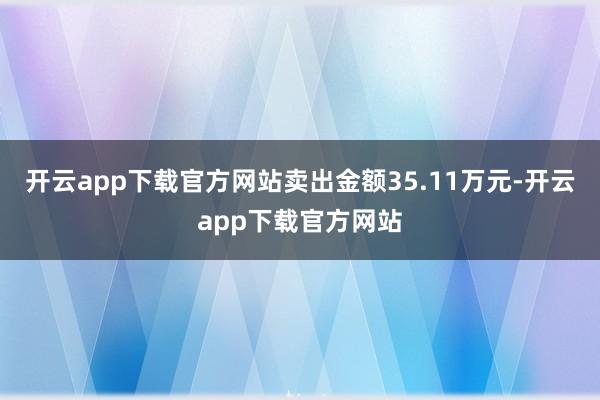 开云app下载官方网站卖出金额35.11万元-开云app下载官方网站