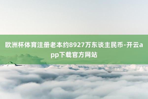 欧洲杯体育注册老本约8927万东谈主民币-开云app下载官方网站