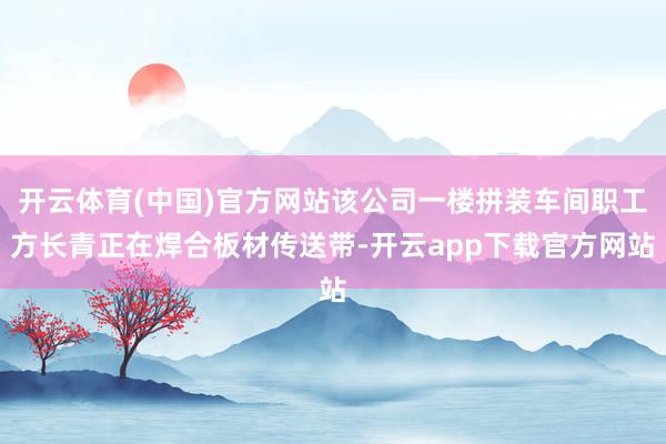 开云体育(中国)官方网站该公司一楼拼装车间职工方长青正在焊合板材传送带-开云app下载官方网站