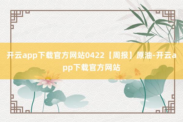 开云app下载官方网站0422【周报】原油-开云app下载官方网站