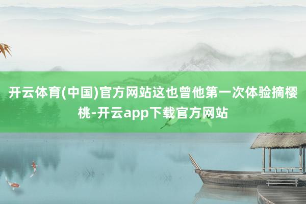 开云体育(中国)官方网站这也曾他第一次体验摘樱桃-开云app下载官方网站