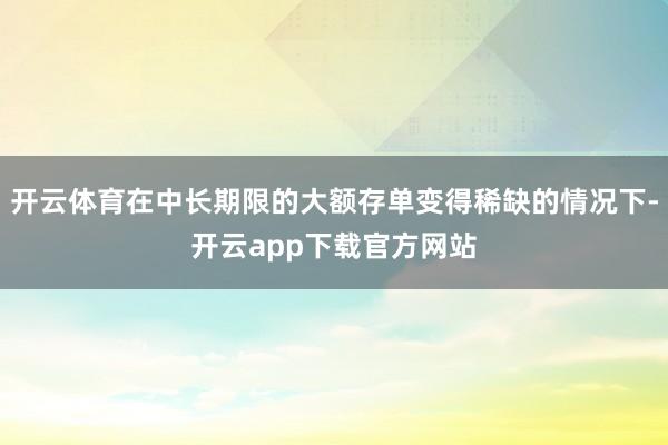 开云体育在中长期限的大额存单变得稀缺的情况下-开云app下载官方网站