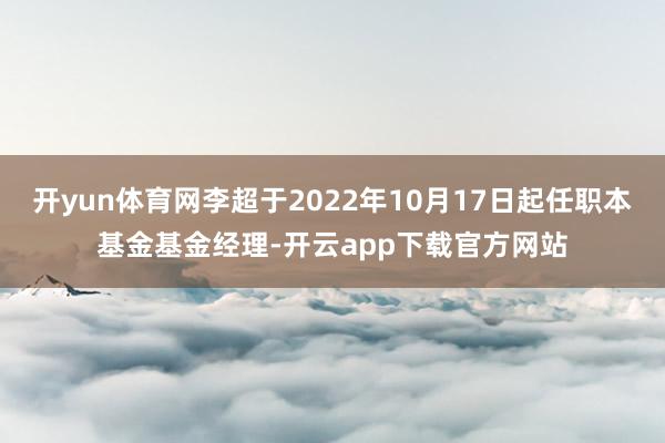 开yun体育网李超于2022年10月17日起任职本基金基金经理-开云app下载官方网站