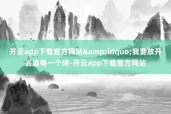 开云app下载官方网站&ldquo;我要放开去追每一个球-开云app下载官方网站