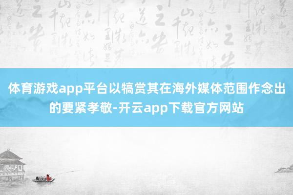 体育游戏app平台以犒赏其在海外媒体范围作念出的要紧孝敬-开云app下载官方网站