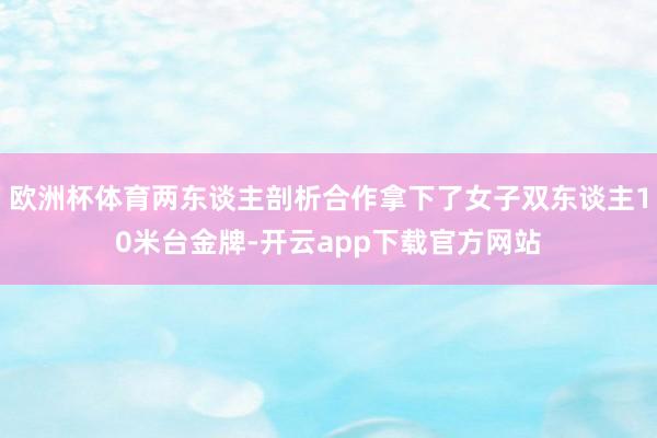 欧洲杯体育两东谈主剖析合作拿下了女子双东谈主10米台金牌-开云app下载官方网站