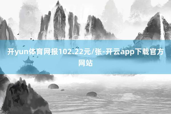 开yun体育网报102.22元/张-开云app下载官方网站